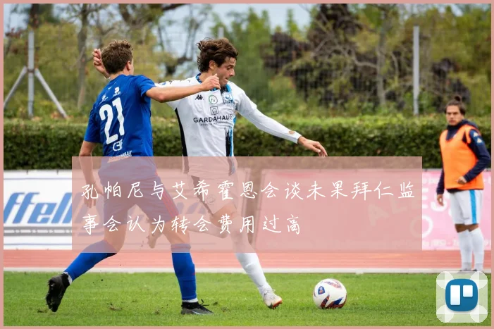 孔帕尼与艾希霍恩会谈未果拜仁监事会认为转会费用过高