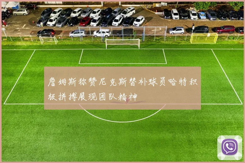 詹姆斯称赞尼克斯替补球员哈特积极拼搏展现团队精神