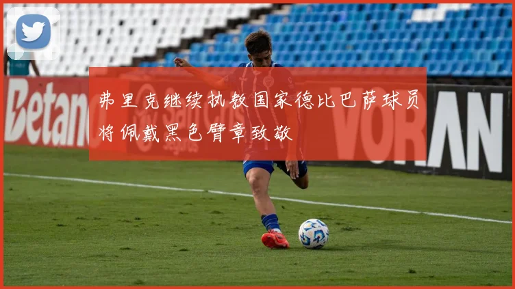 弗里克继续执教国家德比巴萨球员将佩戴黑色臂章致敬