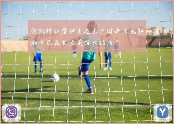 德凯特拉雷坦言在米兰时尚未成熟如今已成长为更强大的自己
