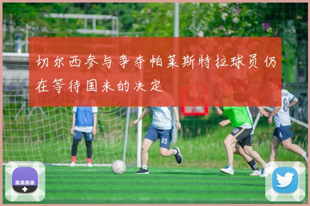 切尔西参与争夺帕莱斯特拉球员仍在等待国米的决定