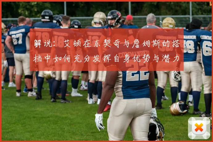 解说：艾顿在东契奇与詹姆斯的搭档中如何充分发挥自身优势与潜力