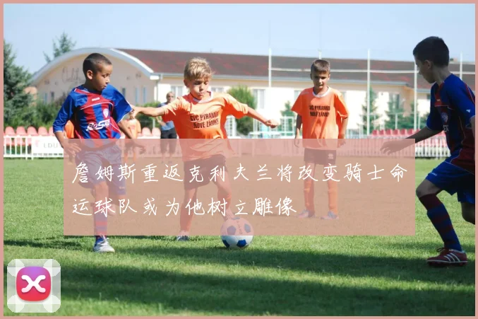 詹姆斯重返克利夫兰将改变骑士命运球队或为他树立雕像