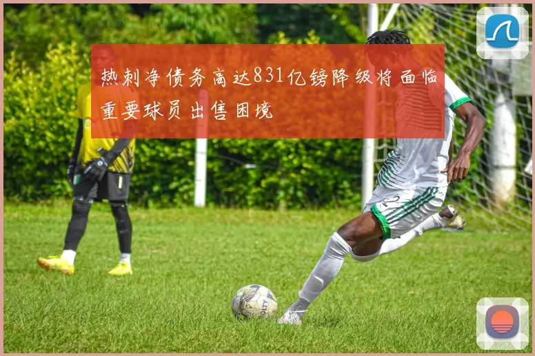 热刺净债务高达831亿镑降级将面临重要球员出售困境