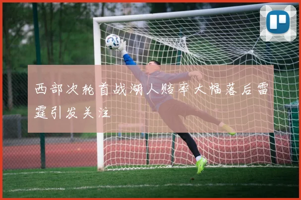 西部次轮首战湖人赔率大幅落后雷霆引发关注