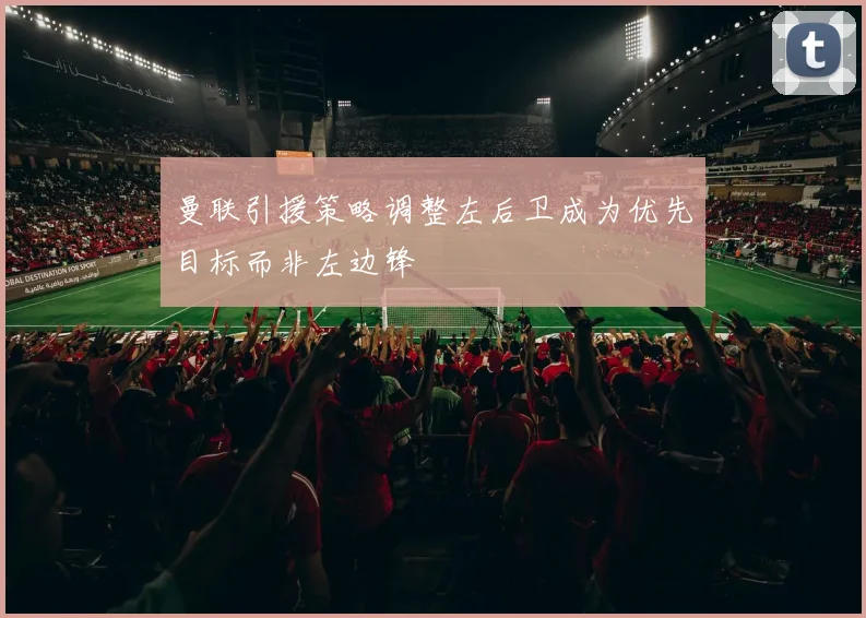 曼联引援策略调整左后卫成为优先目标而非左边锋
