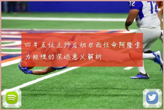 四年五位主帅后切尔西任命阿隆索为经理的深远意义解析