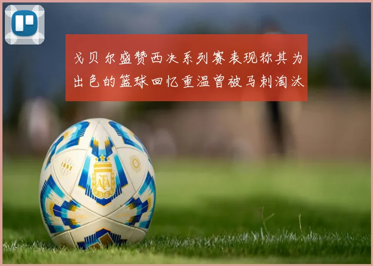 戈贝尔盛赞西决系列赛表现称其为出色的篮球回忆重温曾被马刺淘汰的经历