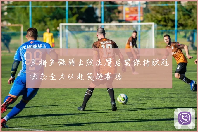 罗梅罗强调击败法鹰后需保持欧冠状态全力以赴英超赛场