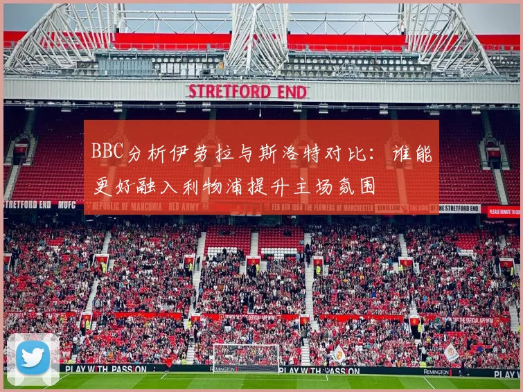 BBC分析伊劳拉与斯洛特对比：谁能更好融入利物浦提升主场氛围
