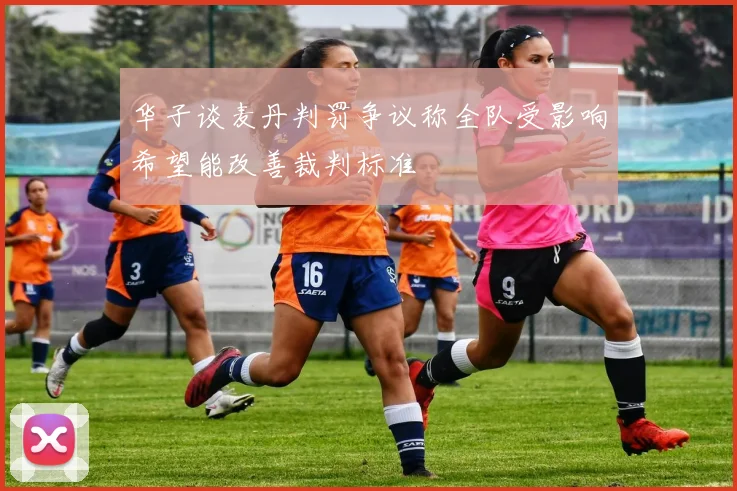 华子谈麦丹判罚争议称全队受影响希望能改善裁判标准