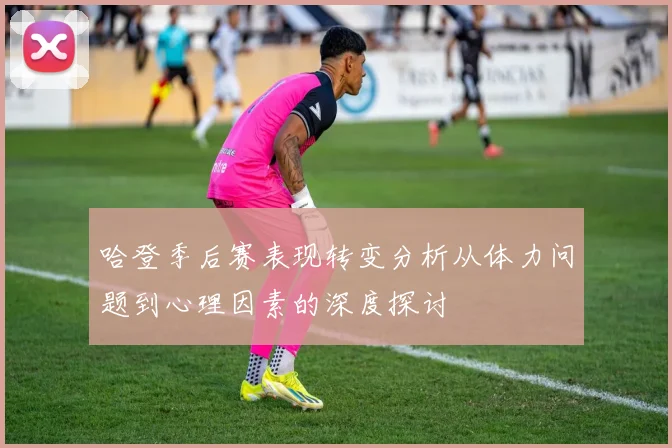 哈登季后赛表现转变分析从体力问题到心理因素的深度探讨