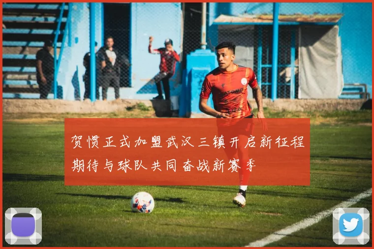 贺惯正式加盟武汉三镇开启新征程期待与球队共同奋战新赛季
