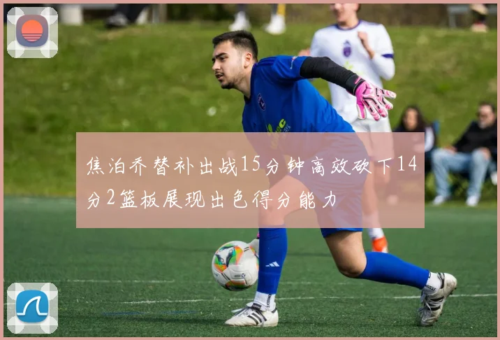 焦泊乔替补出战15分钟高效砍下14分2篮板展现出色得分能力