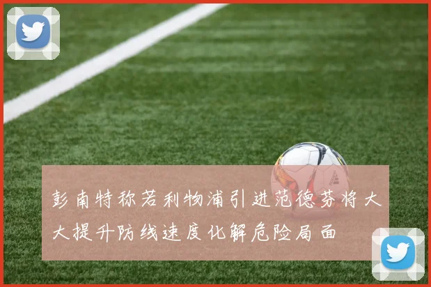 彭南特称若利物浦引进范德芬将大大提升防线速度化解危险局面