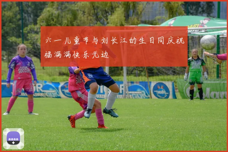 六一儿童节与刘长江的生日同庆祝福满满快乐无边