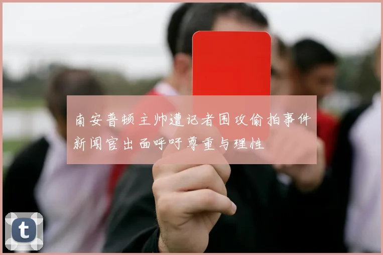 南安普顿主帅遭记者围攻偷拍事件新闻官出面呼吁尊重与理性