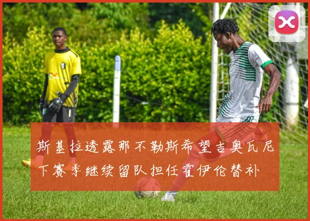 斯基拉透露那不勒斯希望吉奥瓦尼下赛季继续留队担任霍伊伦替补