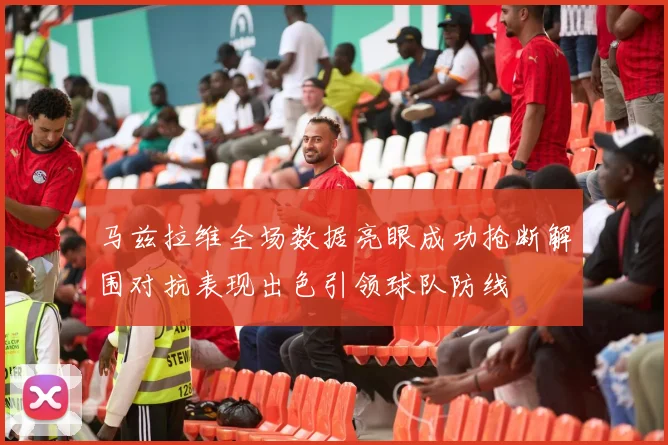马兹拉维全场数据亮眼成功抢断解围对抗表现出色引领球队防线