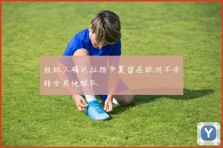 经纪人确认拉扬今夏留在欧洲不会转会其他球队