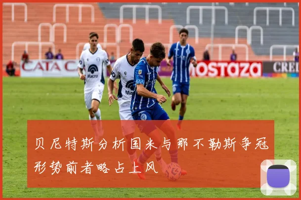 贝尼特斯分析国米与那不勒斯争冠形势前者略占上风