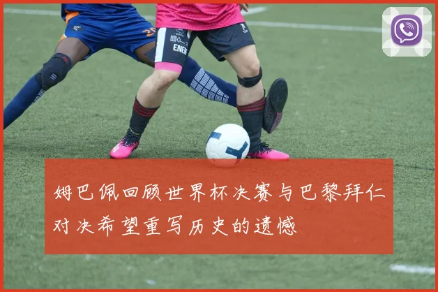 姆巴佩回顾世界杯决赛与巴黎拜仁对决希望重写历史的遗憾